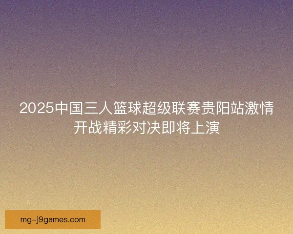 2025中国三人篮球超级联赛贵阳站激情开战精彩对决即将上演