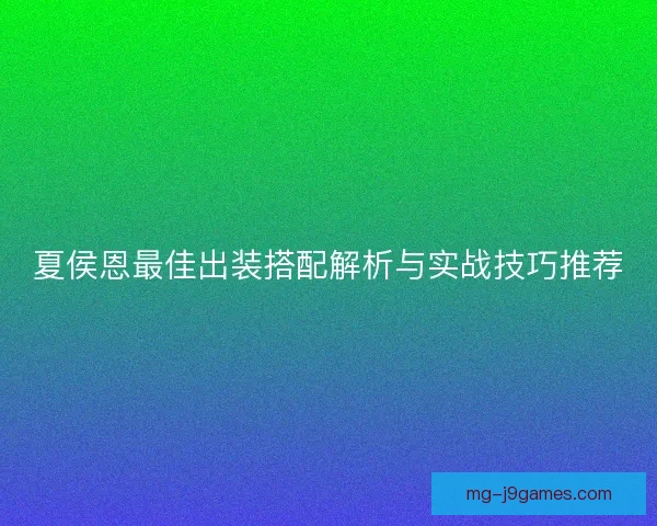 夏侯恩最佳出装搭配解析与实战技巧推荐
